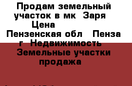 Продам земельный участок в мк. Заря › Цена ­ 700 000 - Пензенская обл., Пенза г. Недвижимость » Земельные участки продажа   
